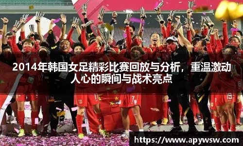 2014年韩国女足精彩比赛回放与分析，重温激动人心的瞬间与战术亮点